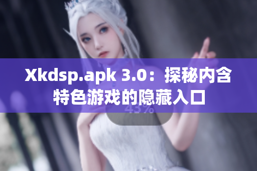 Xkdsp.apk 3.0：探秘内含特色游戏的隐藏入口