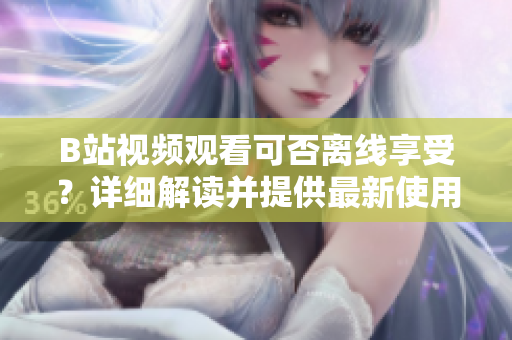 B站视频观看可否离线享受？详细解读并提供最新使用指南
