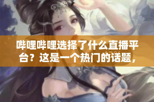 哔哩哔哩选择了什么直播平台？这是一个热门的话题，尤其是在娱乐和科技领域。