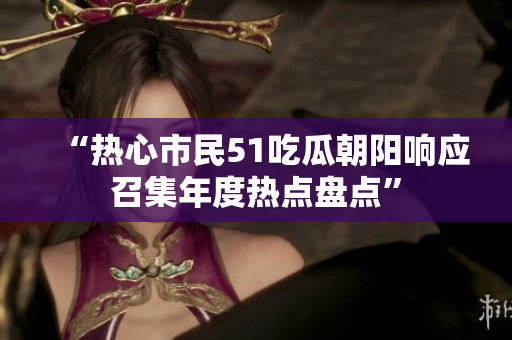 “热心市民51吃瓜朝阳响应召集年度热点盘点”
