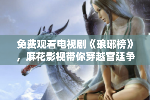 免费观看电视剧《琅琊榜》，麻花影视带你穿越宫廷争斗，感受江湖风云