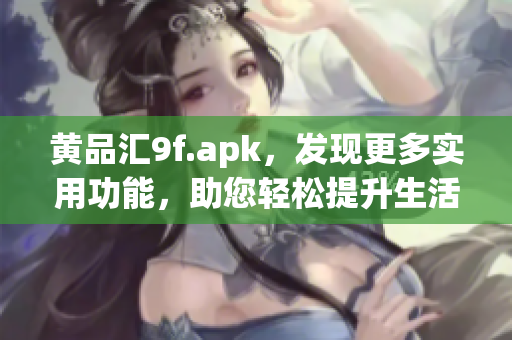 黄品汇9f.apk，发现更多实用功能，助您轻松提升生活品质