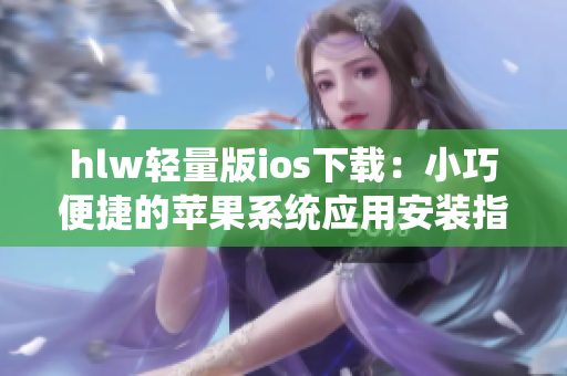 hlw轻量版ios下载：小巧便捷的苹果系统应用安装指南