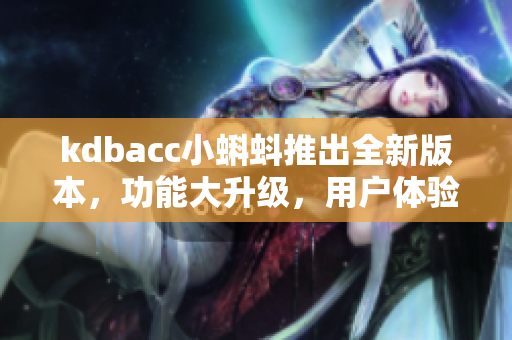kdbacc小蝌蚪推出全新版本，功能大升级，用户体验更优化