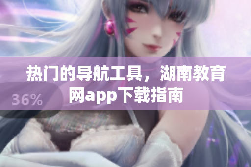 热门的导航工具，湖南教育网app下载指南