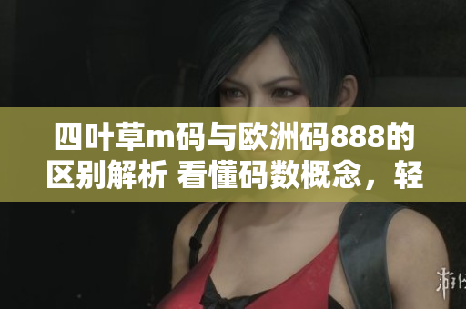 四叶草m码与欧洲码888的区别解析 看懂码数概念，轻松选购适合尺码服饰