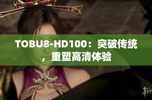 TOBU8-HD100：突破传统，重塑高清体验