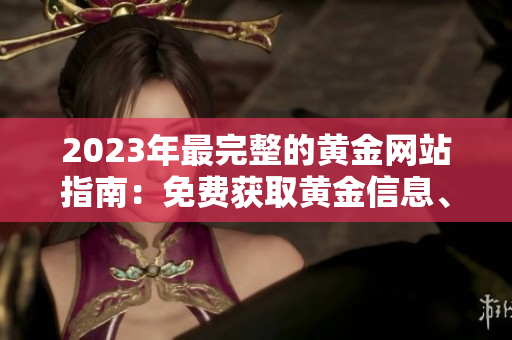 2023年最完整的黄金网站指南：免费获取黄金信息、投资建议和行情分析
