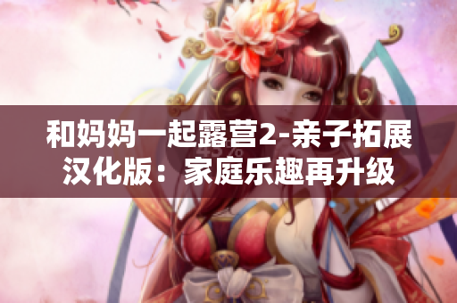 和妈妈一起露营2-亲子拓展汉化版：家庭乐趣再升级