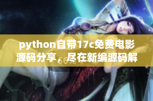python自带17c免费电影源码分享，尽在新编源码解读。