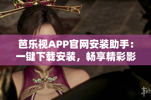 芭乐视APP官网安装助手：一键下载安装，畅享精彩影视内容