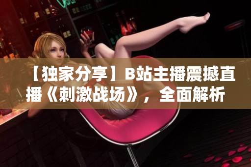 【独家分享】B站主播震撼直播《刺激战场》，全面解析游戏攻略！