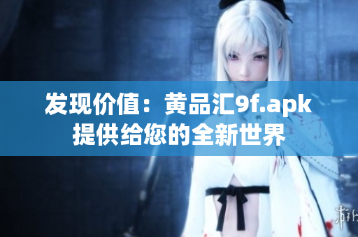 发现价值：黄品汇9f.apk提供给您的全新世界
