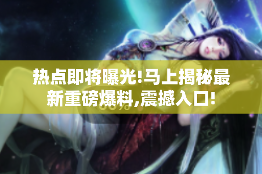 热点即将曝光!马上揭秘最新重磅爆料,震撼入口!