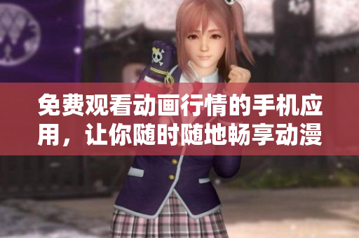免费观看动画行情的手机应用，让你随时随地畅享动漫乐趣