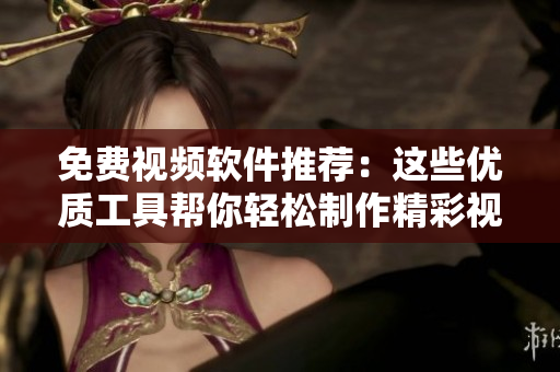 免费视频软件推荐：这些优质工具帮你轻松制作精彩视频