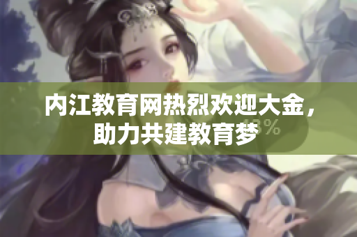 内江教育网热烈欢迎大金，助力共建教育梦 