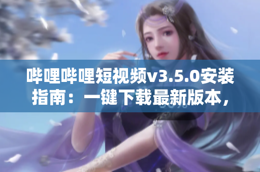 哔哩哔哩短视频v3.5.0安装指南：一键下载最新版本，畅享视频创作乐趣