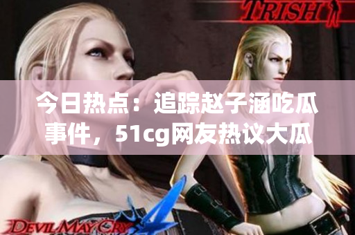 今日热点：追踪赵子涵吃瓜事件，51cg网友热议大瓜揭秘