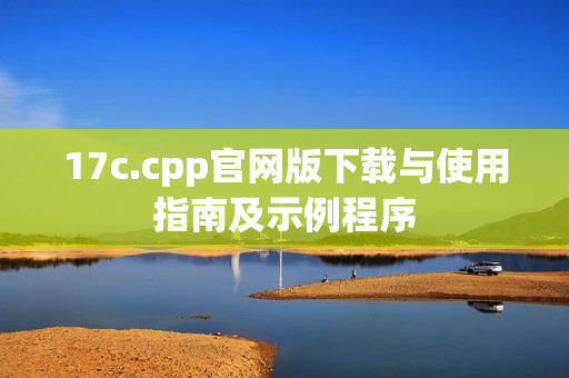 17c.cpp官网版下载与使用指南及示例程序