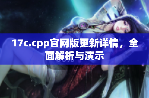 17c.cpp官网版更新详情，全面解析与演示