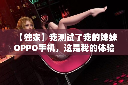 【独家】我测试了我的妹妹OPPO手机，这是我的体验……