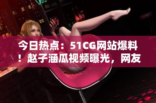 今日热点：51CG网站爆料！赵子涵瓜视频曝光，网友疯狂吃瓜中
