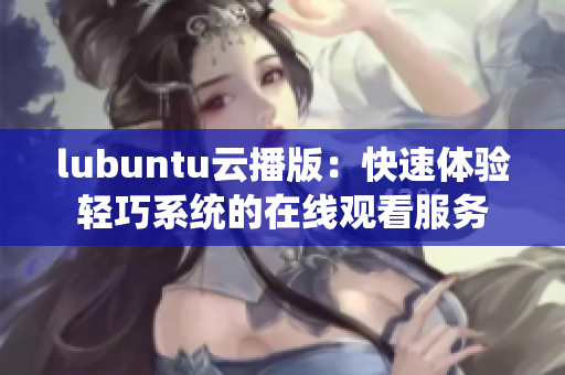 lubuntu云播版：快速体验轻巧系统的在线观看服务