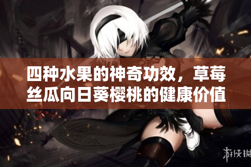 四种水果的神奇功效，草莓丝瓜向日葵樱桃的健康价值揭秘