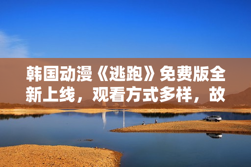 韩国动漫《逃跑》免费版全新上线，观看方式多样，故事情节引人入胜