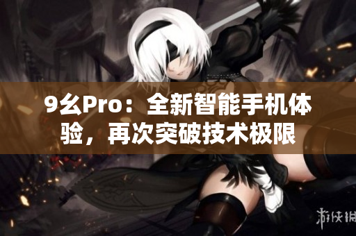 9幺Pro：全新智能手机体验，再次突破技术极限