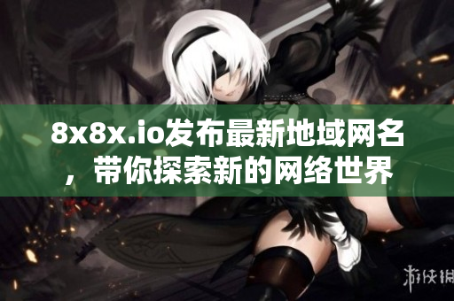 8x8x.io发布最新地域网名，带你探索新的网络世界