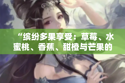 “缤纷多果享受：草莓、水蜜桃、香蕉、甜橙与芒果的美味组合”