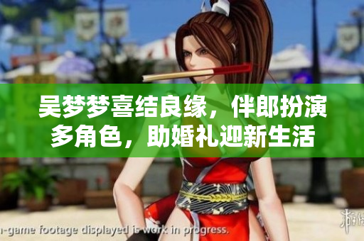 吴梦梦喜结良缘，伴郎扮演多角色，助婚礼迎新生活