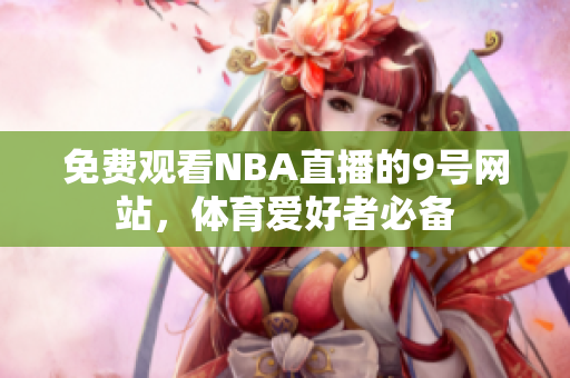 免费观看NBA直播的9号网站，体育爱好者必备