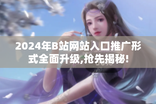 2024年B站网站入口推广形式全面升级,抢先揭秘!
