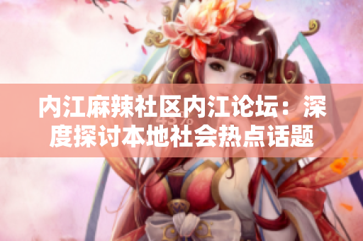 内江麻辣社区内江论坛：深度探讨本地社会热点话题