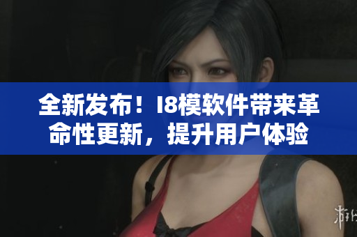 全新发布！I8模软件带来革命性更新，提升用户体验