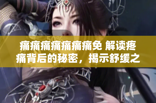 痛痛痛痛痛痛痛免 解读疼痛背后的秘密，揭示舒缓之道