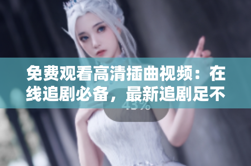 免费观看高清插曲视频：在线追剧必备，最新追剧足不出户，想看就看，精彩剧情一网打尽