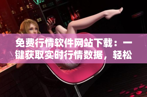 免费行情软件网站下载：一键获取实时行情数据，轻松投资利器