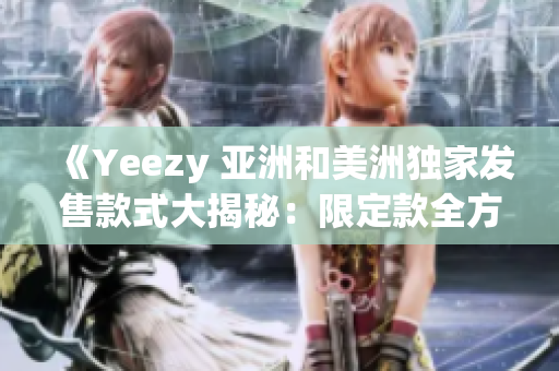 《Yeezy 亚洲和美洲独家发售款式大揭秘：限定款全方位解析》