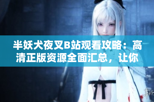 半妖犬夜叉B站观看攻略：高清正版资源全面汇总，让你轻松畅游戈哦又岨的世界