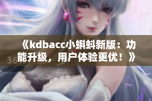 《kdbacc小蝌蚪新版：功能升级，用户体验更优！》
