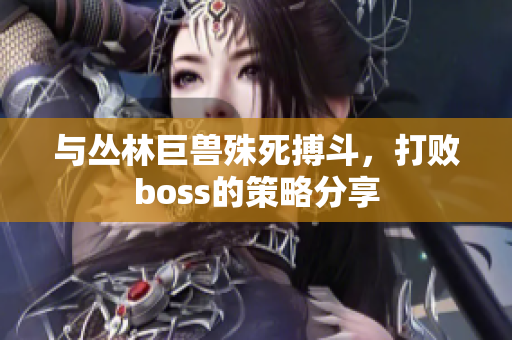 与丛林巨兽殊死搏斗，打败boss的策略分享