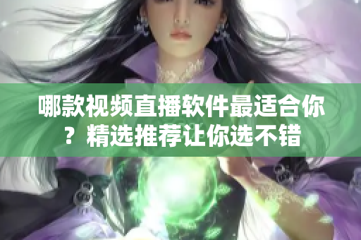 哪款视频直播软件最适合你？精选推荐让你选不错