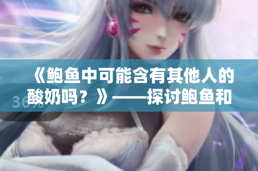 《鲍鱼中可能含有其他人的酸奶吗？》——探讨鲍鱼和酸奶的关系