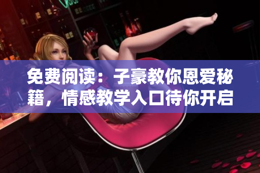 免费阅读：子豪教你恩爱秘籍，情感教学入口待你开启
