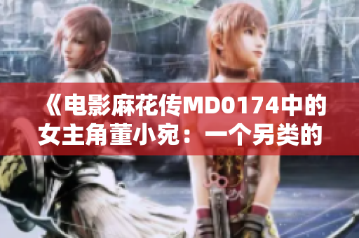《电影麻花传MD0174中的女主角董小宛：一个另类的故事》