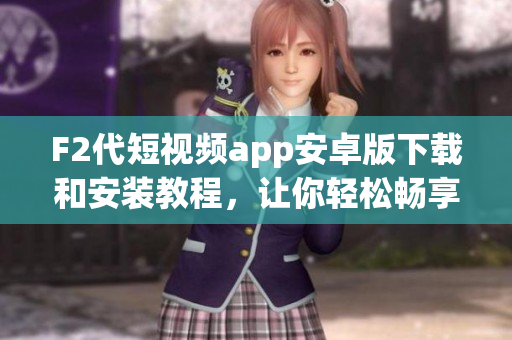 F2代短视频app安卓版下载和安装教程，让你轻松畅享精彩视频分享空间